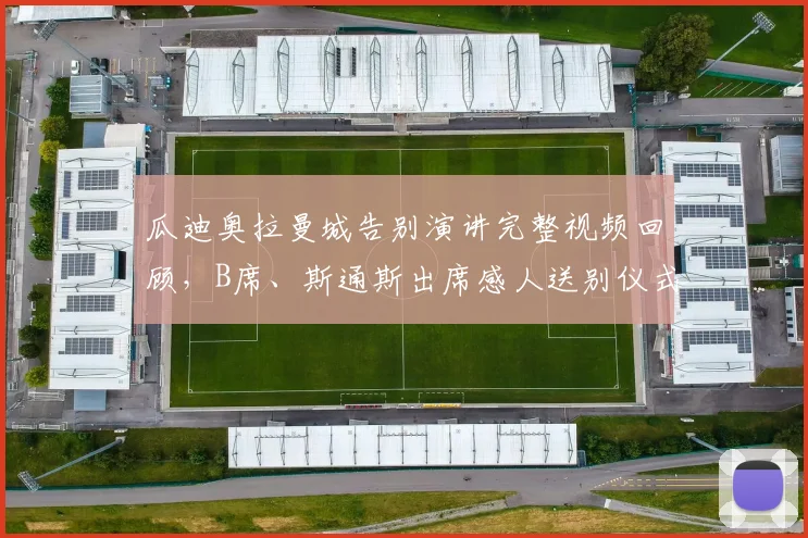 瓜迪奥拉曼城告别演讲完整视频回顾，B席、斯通斯出席感人送别仪式细节全解析