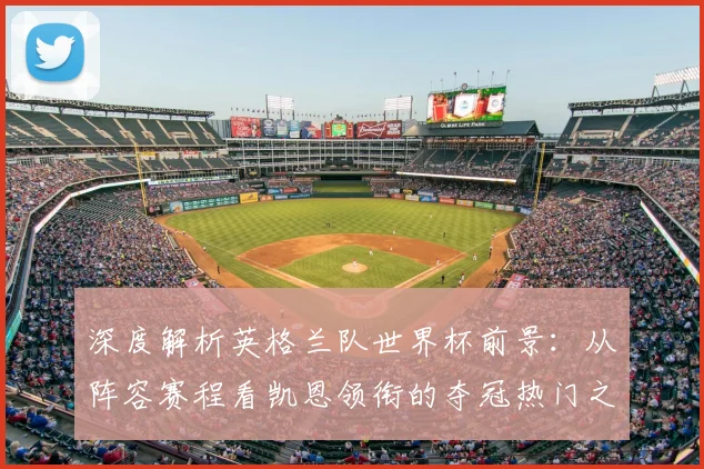 深度解析英格兰队世界杯前景：从阵容赛程看凯恩领衔的夺冠热门之路