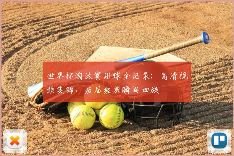 世界杯淘汰赛进球全记录:高清视频集锦,历届经典瞬间回顾