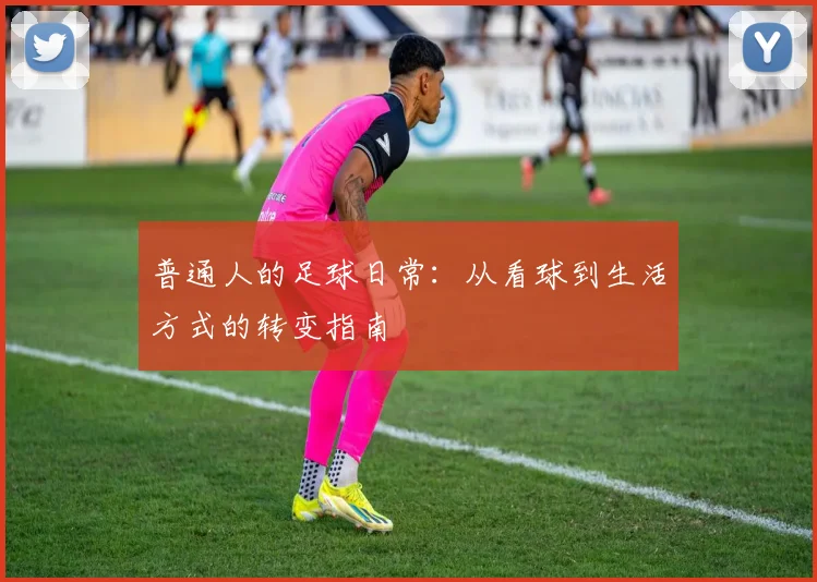 普通人的足球日常：从看球到生活方式的转变指南